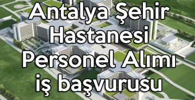 Antalya Şehir Hastanesi Personel Alımı iş başvurusu